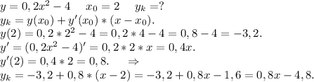 y=0,2x^2-4\ \ \ \ x_0=2\ \ \ \ y_k=?\\y_k=y(x_0)+y'(x_0)*(x-x_0).\\y(2)=0,2*2^2-4=0,2*4-4=0,8-4=-3,2.\\y'=(0,2x^2-4)'=0,2*2*x=0,4x.\\y'(2)=0,4*2=0,8.\ \ \ \ \Rightarrow\\y_k=-3,2+0,8*(x-2)=-3,2+0,8x-1,6=0,8x-4,8.