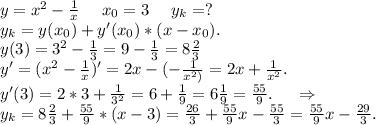 y=x^2-\frac{1}{x}\ \ \ \ x_0=3\ \ \ \ y_k=?\\ y_k=y(x_0)+y'(x_0)*(x-x_0).\\y(3)=3^2-\frac{1}{3}=9-\frac{1}{3} =8\frac{2}{3} \\y'=(x^2-\frac{1}{x})'=2x-(-\frac{1}{x^2)}=2x+\frac{1}{x^2}.\\ y'(3)=2*3+\frac{1}{3^2}=6+\frac{1}{9} =6\frac{1}{9}=\frac{55}{9} .\ \ \ \ \Rightarrow\\ y_k=8\frac{2}{3}+\frac{55}{9}*(x -3)=\frac{26}{3} +\frac{55}{9}x-\frac{55}{3} =\frac{55}{9}x-\frac{29}{3}.