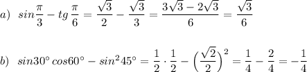a)\ \ sin\dfrac{\pi}{3}-tg\, \dfrac{\pi}{6}=\dfrac{\sqrt3}{2}-\dfrac{\sqrt3}{3}=\dfrac{3\sqrt3-2\sqrt3}{6}=\dfrac{\sqrt3}{6}b)\ \ sin30^\circ \, cos60^\circ -sin^245^\circ =\dfrac{1}{2}\cdot \dfrac{1}{2}-\Big(\dfrac{\sqrt2}{2}\Big)^2=\dfrac{1}{4}-\dfrac{2}{4}=-\dfrac{1}{4}