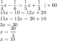 \displaystyle \frac{1}{4} x - \frac{1}{6} = \frac{1}{5} x + \frac{1}{3} \: \: \: | \times 60 \\ 15x - 10 = 12x + 20 \\ 15x - 12x = 20 + 10 \\ 3x = 30 \\ x = \frac{30}{3} \\ x = 10