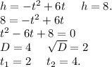 h=-t^2+6t\ \ \ \ h=8.\\8=-t^2+6t\\t^2-6t+8=0\\D=4\ \ \ \ \sqrt{D}=2\\ t_1=2\ \ \ \ t_2=4.\\