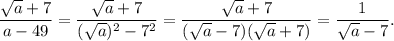\displaystyle \frac{ \sqrt{a} + 7 }{a - 49} = \frac{ \sqrt{a} + 7 }{( \sqrt{a}) {}^{2} - 7 {}^{2} } = \frac{ \sqrt{a} + 7 }{( \sqrt{a} - 7)( \sqrt{a} + 7)} = \frac{1}{ \sqrt{a} - 7} .