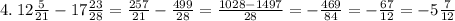 4. \: 12 \frac{5}{21} - 17 \frac{23}{28} = \frac{257}{21} - \frac{499}{28} = \frac{1028 - 1497}{28} = - \frac{469}{84} = - \frac{67}{12} = - 5 \frac{7}{12}