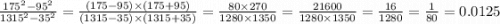 \frac{175 {}^{2} - 95 {}^{2} }{1315 {}^{2} - 35 {}^{2} } = \frac{(175 - 95) \times (175 + 95)}{(1315 - 35) \times (1315 + 35)} = \frac{80 \times 270}{1280 \times 1350} = \frac{21600}{1280 \times 1350} = \frac{16}{1280} = \frac{1}{80} = 0.0125