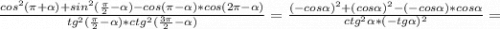 \frac{cos^2(\pi +\alpha )+sin^2(\frac{\pi }{2} -\alpha )-cos(\pi -\alpha )*cos(2\pi -\alpha )}{tg^2(\frac{\pi }{2}-\alpha )*ctg^2(\frac{3\pi }{2}-\alpha ) } =\frac{(-cos\alpha)^2+(cos\alpha)^2 -(-cos\alpha )*cos\alpha }{ctg^2\alpha *(-tg\alpha )^2}=