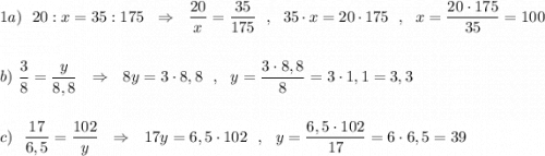 1a)\ \ 20:x=35:175\ \ \Rightarrow \ \ \dfrac{20}{x}=\dfrac{35}{175}\ \ ,\ \ 35\cdot x=20\cdot 175\ \ ,\ \ x=\dfrac{20\cdot 175}{35}=100b)\ \dfrac{3}{8}=\dfrac{y}{8,8}\ \ \Rightarrow \ \ 8y=3\cdot 8,8\ \ ,\ \ y=\dfrac{3\cdot 8,8}{8}=3\cdot 1,1=3,3c)\ \ \dfrac{17}{6,5}=\dfrac{102}{y}\ \ \Rightarrow \ \ 17y=6,5\cdot 102\ \ ,\ \ y=\dfrac{6,5\cdot 102}{17}=6\cdot 6,5=39