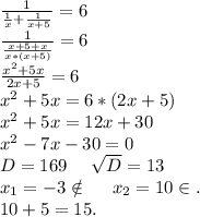 \frac{1}{\frac{1}{x}+\frac{1}{x+5} } =6\\\frac{1}{\frac{x+5+x}{x*(x+5)} }=6\\ \frac{x^2+5x}{2x+5}=6\\ x^2+5x=6*(2x+5)\\x^2+5x=12x+30\\x^2-7x-30=0\\D=169\ \ \ \ \sqrt{D}=13\\ x_1=-3\notin\ \ \ \ x_2=10\in.\\10+5=15.
