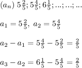 (a_n)\; 5\frac{2}{5};5\frac{4}{5};6\frac{1}{5};...;...;...a_1=5\frac{2}{5},\; a_2=5\frac{4}{5}a_2-a_1=5\frac{4}{5}-5\frac{2}{5}=\frac{2}{5}a_3-a_2=6\frac{1}{5}-5\frac{4}{5}=\frac{2}{5}