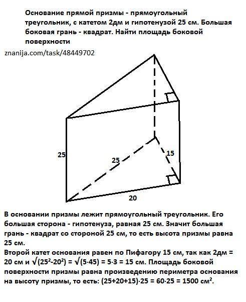 снование прямой призмы - прямоугольный треугольник, с катетом 2дм и гипотенузой 25 см. Большая боков