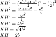 {KH}^{2} = ( \frac{ \sqrt{ {a}^{2} + 16 {b}^{2} }}{2})^{2} - {( \frac{a}{2} )}^{2} \\ {KH}^{2} = \frac{ {a}^{2} + 16 {b}^{2} }{4} - \frac{ {a}^{2} }{4} \\ {KH}^{2} = \frac{16 {b}^{2} }{4} \\ {KH}^{2} = 4 {b}^{2} \\ KH = \sqrt{4 {b}^{2} } \\ KH = 2b