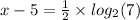 x - 5 = \frac{1}{2} \times log_{2}(7)