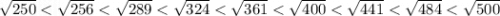 \sqrt{250} < \sqrt{256} < \sqrt{289} < \sqrt{324} < \sqrt{361} < \sqrt{400} < \sqrt{441} < \sqrt{484} < \sqrt{500}
