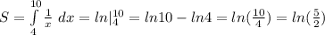S = \int\limits^{10} _4 {\frac{1}{x} } \ dx = ln|_4^{10} = ln 10 -ln4 = ln (\frac{10}{4})=ln(\frac{5}{2})\\