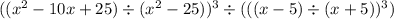 ((x ^ 2 - 10x + 25) \div (x ^ 2 - 25)) ^ 3 \div (((x - 5) \div (x + 5)) ^ 3)