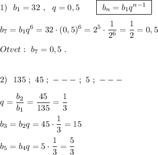 1)\ \ b_1=32\ ,\ \ q=0,5\ \ \ \ \ \ \boxed{\ b_{n}=b_1q^{n-1}\ }b_7=b_1q^6=32\cdot (0,5)^6=2^5\cdot \dfrac{1}{2^6}=\dfrac{1}{2}=0,5Otvet:\ b_7=0,5\ .2)\ \ 135\ ;\ 45\ ;\ ---\ ;\ 5\ ;\ ---q=\dfrac{b_2}{b_1}=\dfrac{45}{135}=\dfrac{1}{3}b_3=b_2q=45\cdot \dfrac{1}{3}=15b_5=b_4q=5\cdot \dfrac{1}{3}=\dfrac{5}{3}