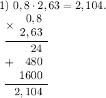 1)~0,8\cdot 2,63=2,104. \\\begin{array}{r}\underline{\times\begin{array}{r}0,8\\ 2,63\end{array}} \\ \underline{+\begin{array}{r}24\\ 480\\ 1600 \end{array}} \\ 2,104\hspace{0.5em} \end{array}\\