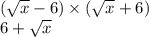 ( \sqrt{ x } - 6) \times ( \sqrt{x } + 6) \\ \: \: \: \: \: \: \: 6 + \sqrt{x}