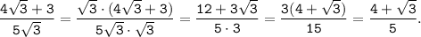 \tt \displaystyle\frac{4\sqrt{3}+3 }{5\sqrt{3} } =\frac{\sqrt{3}\cdot (4\sqrt{3}+3) }{5\sqrt{3}\cdot \sqrt{3} } =\frac{12+3\sqrt{3} }{5\cdot3} =\frac{3(4+\sqrt{3}) }{15} =\frac{4+\sqrt{3} }{5} .