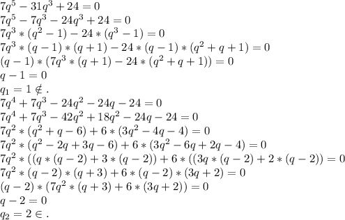 7q^5-31q^3+24=0\\7q^5-7q^3-24q^3+24=0\\7q^3*(q^2-1)-24*(q^3-1)=0\\7q^3*(q-1)*(q+1)-24*(q-1)*(q^2+q+1)=0\\(q-1)*(7q^3*(q+1)-24*(q^2+q+1))=0\\q-1=0\\q_1=1\notin.\\7q^4+7q^3-24q^2-24q-24=0\\ 7q^4+7q^3-42q^2+18q^2-24q-24=0\\7q^2*(q^2+q-6)+6*(3q^2-4q-4)=0\\7q^2*(q^2-2q+3q-6)+6*(3q^2-6q+2q-4)=0\\7q^2*((q*(q-2)+3*(q-2))+6*((3q*(q-2)+2*(q-2))=0\\7q^2*(q-2)*(q+3)+6*(q-2)*(3q+2)=0\\(q-2)*(7q^2*(q+3)+6*(3q+2))=0\\q-2=0\\q_2=2\in.\\