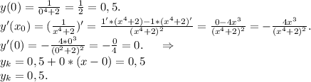 y(0)=\frac{1}{0^4+2}=\frac{1}{2} =0,5 .\\y'(x_0)=(\frac{1}{x^4+2 } )'=\frac{1'*(x^4+2)-1*(x^4+2)'}{(x^4+2)^2} =\frac{0-4x^3}{(x^4+2)^2} =-\frac{4x^3}{(x^4+2)^2}.\\ y'(0)=-\frac{4*0^3}{(0^2+2)^2} =-\frac{0}{4}=0.\ \ \ \ \Rightarrow\\ y_k=0,5+0*(x-0)=0,5\\y_k=0,5.