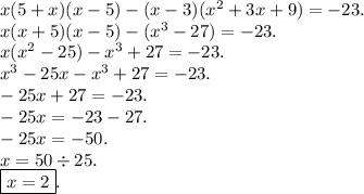 x(5 + x)(x - 5) - (x - 3)(x {}^{2} + 3x + 9) = - 23. \\ x(x + 5)(x - 5) - (x {}^{3} - 27) = - 23. \\ x(x {}^{2} - 25) - x {}^{3} + 27 = - 23. \\ x {}^{3} - 25x - x {}^{3} + 27 = - 23. \\ - 25x + 27 = - 23. \\ - 25x = - 23 - 27. \\ - 25x = - 50. \\ x = 50 \div 25. \\ \boxed{x = 2}.