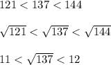 121 < 137 < 144  \sqrt{121} < \sqrt{137} < \sqrt{144}  11 < \sqrt{137} < 12