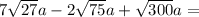 7\sqrt{27}a-2\sqrt{75} a+\sqrt{300} a=