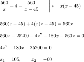\displaystyle \frac{560}{x} +4=\frac{560}{x-45} \qquad \bigg |*\quad x(x-45)560(x-45) +4(x(x-45) =560x560x-25200+4x^2-180x-560x = 04x^2-180x-25200=0x_1=105;\qquad x_2=-60