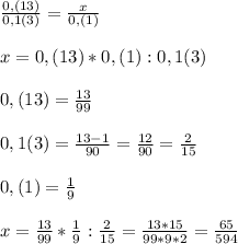 \frac{0,(13)}{0,1(3)}=\frac{x}{0,(1)}x=0,(13)*0,(1):0,1(3)0,(13)=\frac{13}{99}0,1(3)=\frac{13-1}{90}=\frac{12}{90}=\frac{2}{15}0,(1)=\frac{1}{9}x=\frac{13}{99}*\frac{1}{9}:\frac{2}{15}=\frac{13*15}{99*9*2}=\frac{65}{594}