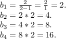 b_1=\frac{2}{2-1}=\frac{2}{1}=2.\\b_2=2*2=4.\\b_3=4*2=8.\\b_4=8*2=16.