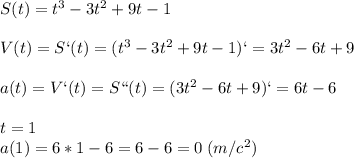 S(t)=t^3-3t^2+9t-1V(t)=S`(t)=(t^3-3t^2+9t-1)`=3t^2-6t+9a(t)=V`(t)=S``(t)=(3t^2-6t+9)`=6t-6t=1\\a(1)=6*1-6=6-6=0\;(m/c^2)