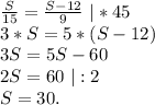 \frac{S}{15} =\frac{S-12}{9} \ |*45\\3*S=5*(S-12)\\3S=5S-60\\2S=60\ |:2\\S=30.