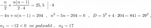 \displaystyle -\dfrac{n}{2}+\frac{n(n-1)}{2\cdot 4}=25,5\ \ \Big|\cdot 8-4n+n(n-1)=204\ \ ,\ \ n^2-5n-204=0\ \ ,\ \ D=5^2+4\cdot 204=841=29^2\ ,n_1=-12 < 0\ \ ne\ podxodit\ ,\ \ n_2=17