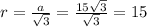 r = \frac{a}{ \sqrt{3} } = \frac{15 \sqrt{3} }{ \sqrt{3} } = 15