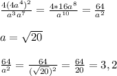 \frac{4(4a^4)^2}{a^3a^7}=\frac{4*16a^8}{a^{10}}=\frac{64}{a^2}a=\sqrt{20}frac{64}{a^2}=\frac{64}{(\sqrt{20})^2}}=\frac{64}{20}=3,2