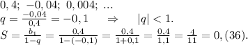 0,4;\ -0,04;\ 0,004;\ ...\\q=\frac{-0,04}{0,4} =-0,1 \ \ \ \ \Rightarrow\ \ \ \ |q| < 1.\\S=\frac{b_1}{1-q}=\frac{0,4}{1-(-0,1)}=\frac{0,4}{1+0,1} =\frac{0,4}{1,1}=\frac{4}{11}=0,(36).