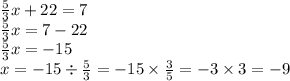 \frac{5}{3} x + 22 = 7 \\ \frac{5}{3} x = 7 - 22 \\ \frac{5}{3} x = - 15 \\ x = - 15 \div \frac{5}{3} = - 15 \times \frac{3}{5} = - 3 \times 3 = - 9