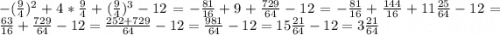 -(\frac{9}{4}) ^{2} +4*\frac{9}{4}+(\frac{9}{4})^{3} -12= - \frac{81}{16} +9+\frac{729}{64} -12= -\frac{81}{16} +\frac{144}{16} +11\frac{25}{64} -12=\frac{63}{16} +\frac{729}{64} -12=\frac{252+729}{64} -12=\frac{981}{64}-12=15\frac{21}{64} -12=3\frac{21}{64}