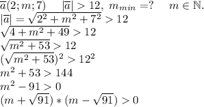 \overline{a}(2;m;7)\ \ \ \ |\overline{a}| 12,\ m_{min}=?\ \ \ \ m\in \mathbb N.\\|\overline{a}|=\sqrt{2^2+m^2+7^2} 12\\\sqrt{4+m^2+49} 12\\ \sqrt{m^2+53} 12\\ (\sqrt{m^2+53})^2 12^2\\m^2+53 144\\m^2-91 0\\(m+\sqrt{91})*(m-\sqrt{91}) 0