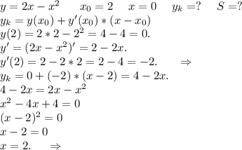 y=2x-x^2\ \ \ \ \ x_0=2\ \ \ \ x=0\ \ \ \ y_k=?\ \ \ \ S=?\\y_k=y(x_0)+y'(x_0)*(x-x_0)\\y(2)=2*2-2^2=4-4=0.\\y'=(2x-x^2)'=2-2x.\\y'(2)=2-2*2=2-4=-2.\ \ \ \ \ \Rightarrow\\y_k=0+(-2)*(x-2)=4-2x.\\4-2x=2x-x^2\\x^2-4x+4=0\\(x-2)^2=0\\x-2=0\\x=2.\ \ \ \ \Rightarrow\\