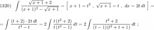 1320)\ \ \displaystyle \int \frac{\sqrt{x+1}+2}{(x+1)^2-\sqrt{x+1}}=\Big[\ x+1=t^2\ ,\ \sqrt{x+1}=t\ ,\ dx=2t\, dt\ \Big]==\int\frac{(t+2)\cdot 2t\, dt}{t^4-t}=2\int \frac{t\, (t^2+2)}{t\, (t^3-1)}\, dt=2\int \frac{t^2+2}{(t-1)(t^2+t+1)}\, dt\ ;