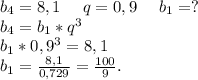 b_4=8,1\ \ \ \ q=0,9\ \ \ \ b_1=?\\b_4=b_1*q^3\\b_1*0,9^3=8,1\\b_1=\frac{8,1}{0,729} =\frac{100}{9} .