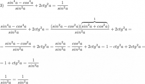 \displaystyle 3)\ \ \frac{sin^4a-cos^4a}{sin^2a}+2ctg^2a=\frac{1}{sin^2a}frac{sin^4a-cos^4a}{sin^2a}+2ctg^2a=\frac{(sin^2a-cos^2a)(\overbrace{sin^2a+cos^2a}^{1})}{sin^2a}+2ctg^2a==\frac{sin^2a-cos^2a}{sin^2a}+2ctg^2a=\frac{sin^2a}{sin^2a}-\frac{cos^2a}{sin^2a}+2ctg^2a=1-ctg^2a+2ctg^2a==1+ctg^2a=\frac{1}{sin^2a}frac{1}{sin^2a}=\frac{1}{sin^2a}