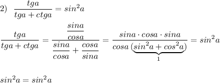 \displaystyle 2)\ \ \frac{tga}{tga+ctga}=sin^2afrac{tga}{tga+ctga}=\frac{\dfrac{sina}{cosa}}{\dfrac{sina}{cosa}+\dfrac{cosa}{sina}}=\frac{sina\cdot cosa\cdot sina}{cosa\, (\underbrace{sin^2a+cos^2a}_{1})}=sin^2asin^2a=sin^2a