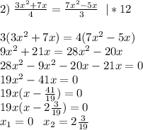 2)\; \frac{3x^2+7x}{4}=\frac{7x^2-5x}{3}\; \; |*123(3x^2+7x)=4(7x^2-5x)\\9x^2+21x=28x^2-20x\\28x^2-9x^2-20x-21x=0\\19x^2-41x=0\\19x(x-\frac{41}{19})=0\\19x(x-2\frac{3}{19})=0\\x_1=0\; \; \;x_2=2\frac{3}{19}