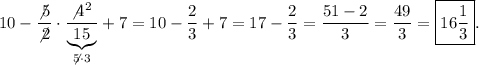 \displaystyle10-\frac{\not5}{\not2} \cdot\frac{\not4^2}{\underbrace{15}_{\not5\cdot3} } +7=10-\frac{2}{3} +7=17-\frac{2}{3} =\frac{51-2}{3} =\frac{49}{3} =\boxed{16\frac{1}{3} } .