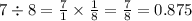 7 \div 8 = \frac{7}{1} \times \frac{1}{8} = \frac{7}{8} = 0.875