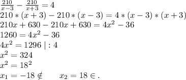 \frac{210}{x-3}-\frac{210}{x+3}=4\\ 210*(x+3)-210*(x-3)=4*(x-3)*(x+3)\\ 210x+630-210x+630=4x^2-36\\1260=4x^2-36\\4x^2=1296\ |:4\\x^2=324\\x^2=18^2\\x_1=-18\notin\ \ \ \ \ x_2=18\in.