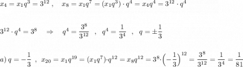 x_4=x_1q^3=3^{12}\ ,\ \ \ x_8=x_1q^7=(x_1q^3)\cdot q^4=x_4q^4=3^{12}\cdot q^43^{12}\cdot q^4=3^8\ \ \ \Rightarrow \ \ \ q^4=\dfrac{3^8}{3^{12}}\ \ ,\ \ q^4=\dfrac{1}{3^4}\ \ ,\ \ q=\pm \dfrac{1}{3}a)\ q=-\dfrac{1}{3}\ \ ,\ \ x_{20}=x_1q^{19}=(x_1q^7)\cdot q^{12}=x_8q^{12}=3^8\cdot \Big(-\dfrac{1}{3}\Big)^{12}=\dfrac{3^8}{3^{12}}=\dfrac{1}{3^4}=\dfrac{1}{81}