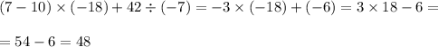 (7 - 10) \times ( - 18) + 42 \div ( - 7) = - 3 \times ( - 18) + ( - 6) = 3 \times 18 - 6 = \\ \\ = 54 - 6 = 48